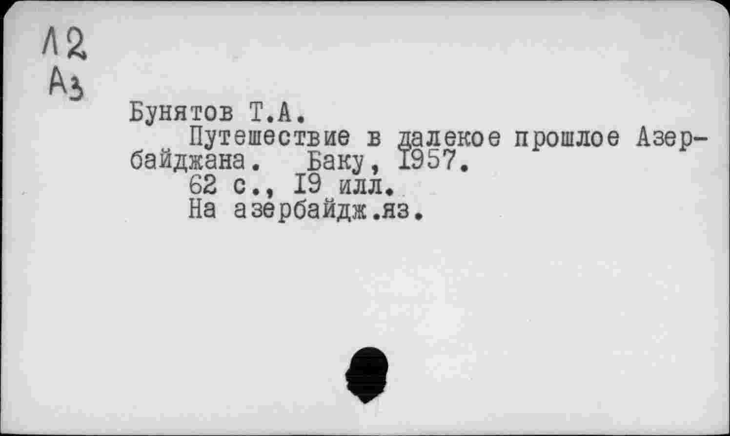 ﻿Aü
Бунятов T.А.
Путешествие в далекое прошлое Азербайджана. Баку, 1957.
62 с., 19 илл*
На азербайдж.яз.